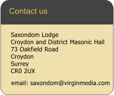 email: saxondom@virginmedia.com Saxondom Lodge Croydon and District Masonic Hall  73 Oakfield Road Croydon Surrey CR0 2UX  Contact us